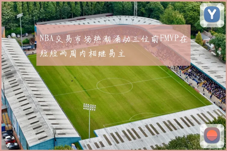 NBA交易市场热潮涌动三位前FMVP在短短两周内相继易主