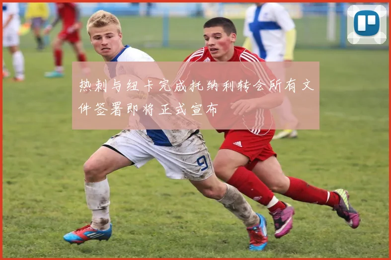 热刺与纽卡完成托纳利转会所有文件签署即将正式宣布