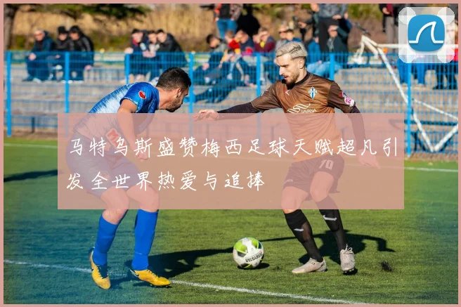 马特乌斯盛赞梅西足球天赋超凡引发全世界热爱与追捧