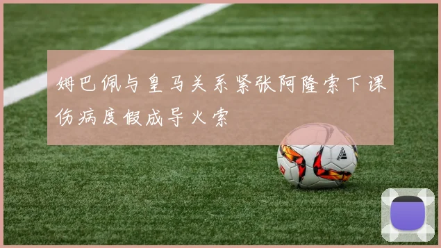 姆巴佩与皇马关系紧张阿隆索下课伤病度假成导火索