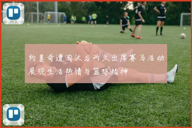 约基奇遭淘汰后两天出席赛马活动展现生活热情与篮球精神