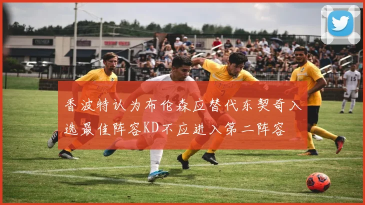 香波特认为布伦森应替代东契奇入选最佳阵容KD不应进入第二阵容