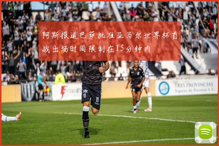 阿斯报道巴萨批准亚马尔世界杯首战出场时间限制在15分钟内