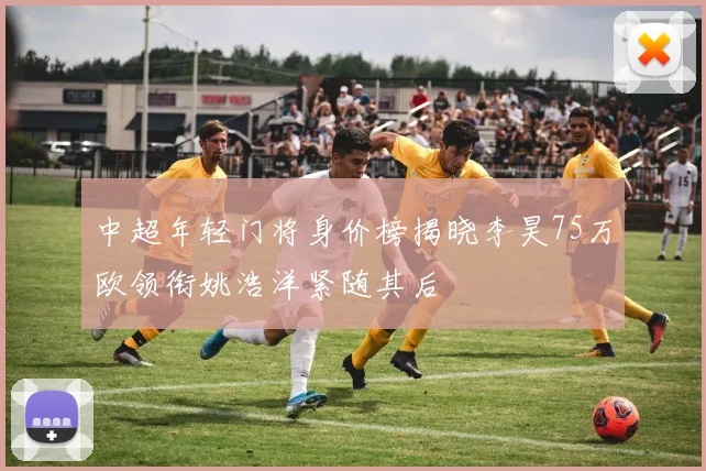 中超年轻门将身价榜揭晓李昊75万欧领衔姚浩洋紧随其后