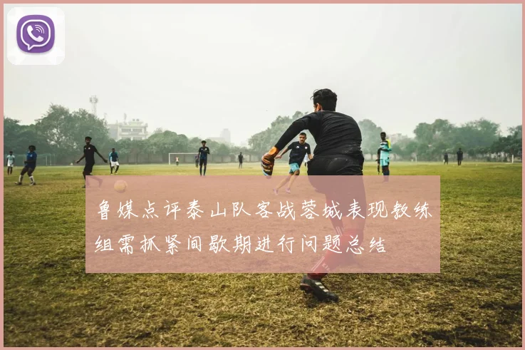 鲁媒点评泰山队客战蓉城表现教练组需抓紧间歇期进行问题总结