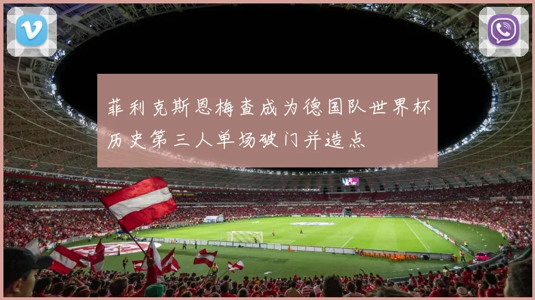 菲利克斯恩梅查成为德国队世界杯历史第三人单场破门并造点