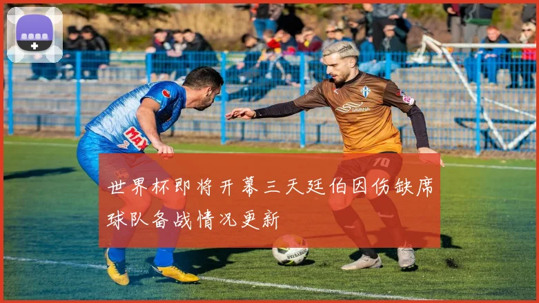 世界杯即将开幕三天廷伯因伤缺席球队备战情况更新