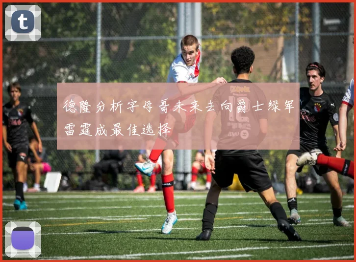德隆分析字母哥未来去向爵士绿军雷霆成最佳选择