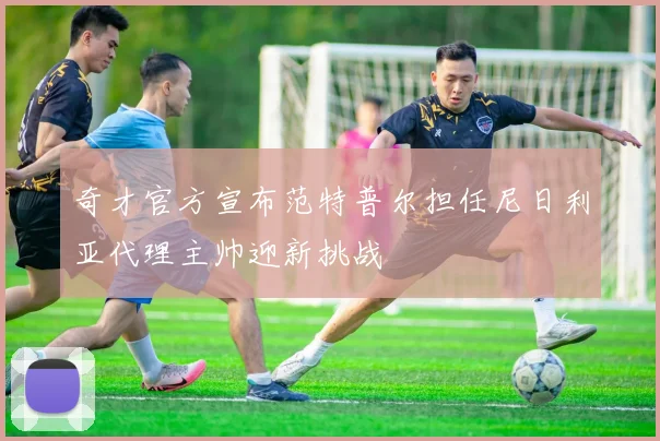 奇才官方宣布范特普尔担任尼日利亚代理主帅迎新挑战