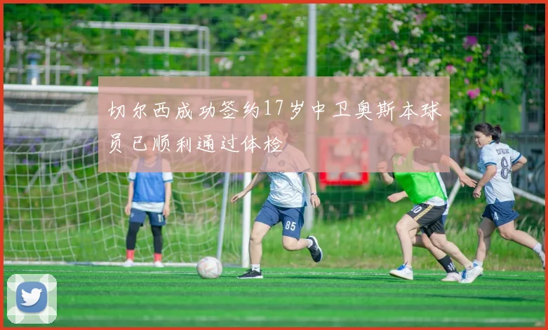切尔西成功签约17岁中卫奥斯本球员已顺利通过体检