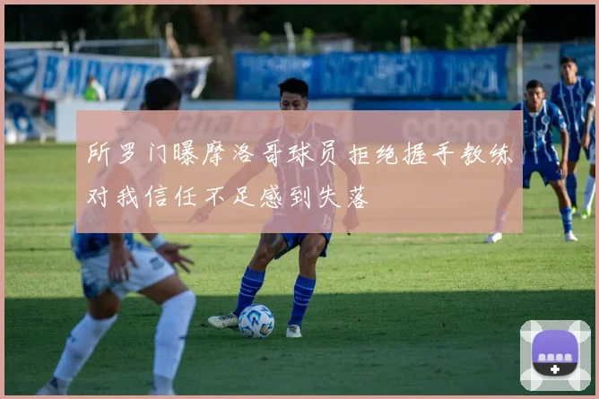 所罗门曝摩洛哥球员拒绝握手教练对我信任不足感到失落