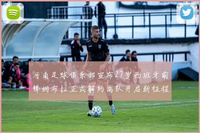 河南足球俱乐部宣布27岁西班牙前锋姆布拉正式解约离队开启新征程