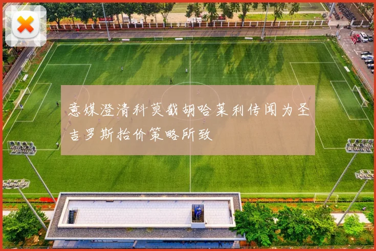 意媒澄清科莫截胡哈莱利传闻为圣吉罗斯抬价策略所致